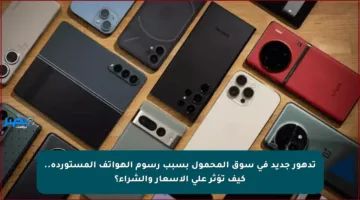 تدهور جديد في سوق المحمول بسبب رسوم الهواتف المستوردة.. كيف تؤثر على الأسعار والشراء؟